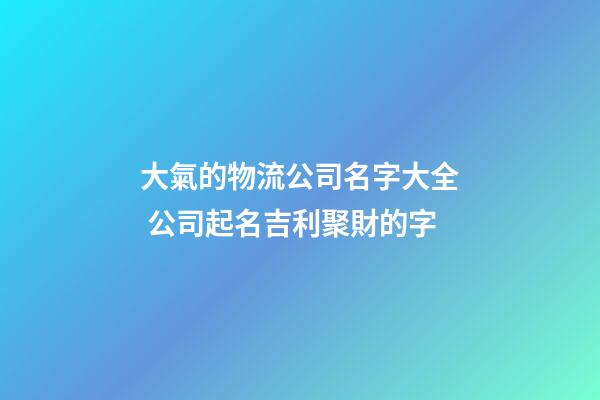 大氣的物流公司名字大全 公司起名吉利聚財的字-第1張-公司起名-玄機派